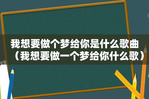 我想要做个梦给你是什么歌曲（我想要做一个梦给你什么歌）