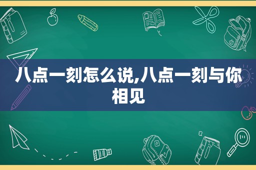 八点一刻怎么说,八点一刻与你相见