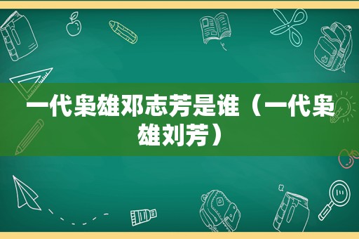 一代枭雄邓志芳是谁（一代枭雄刘芳）