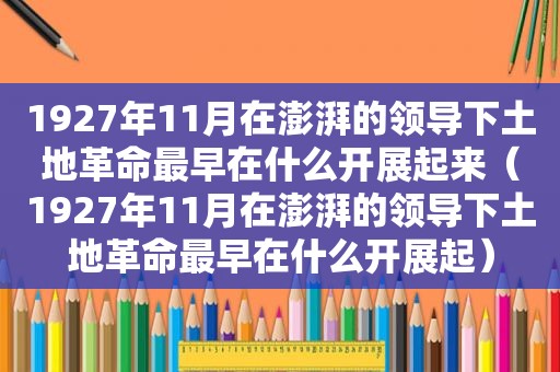 1927年11月在澎湃的领导下土地革命最早在什么开展起来（1927年11月在澎湃的领导下土地革命最早在什么开展起）