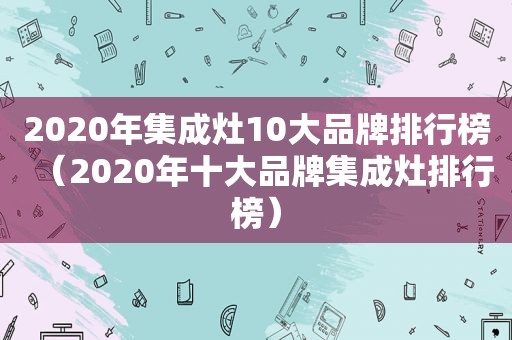 2020年集成灶10大品牌排行榜（2020年十大品牌集成灶排行榜）