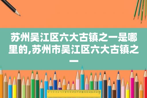 苏州吴江区六大古镇之一是哪里的,苏州市吴江区六大古镇之一  第1张