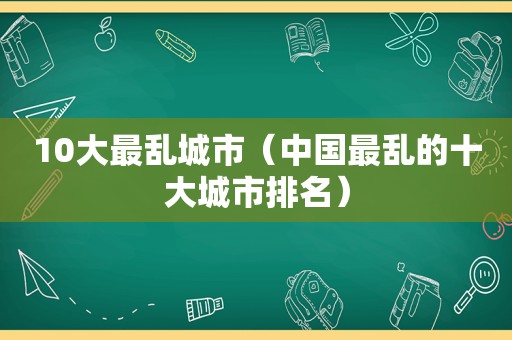 10大最乱城市（中国最乱的十大城市排名）