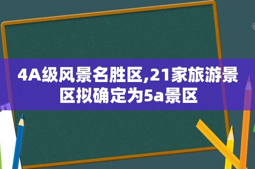 4A级风景名胜区,21家旅游景区拟确定为5a景区