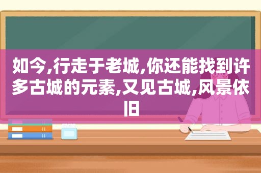 如今,行走于老城,你还能找到许多古城的元素,又见古城,风景依旧