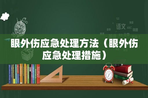 眼外伤应急处理方法（眼外伤应急处理措施）