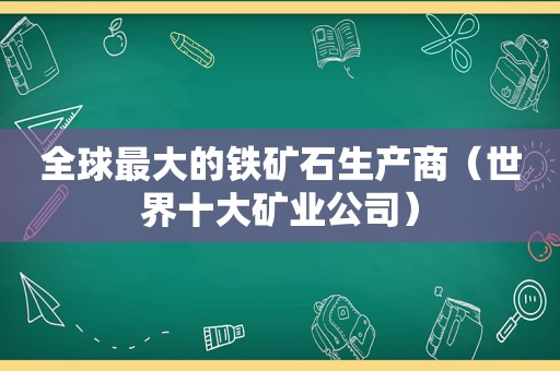 全球最大的铁矿石生产商（世界十大矿业公司）  第1张