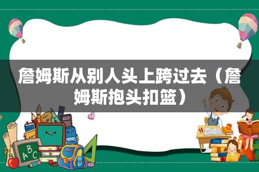 詹姆斯从别人头上跨过去（詹姆斯抱头扣篮）