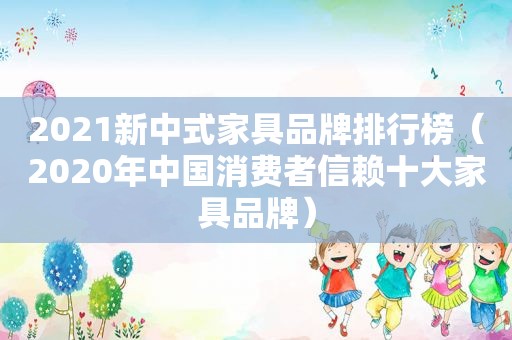 2021新中式家具品牌排行榜（2020年中国消费者信赖十大家具品牌）  第1张