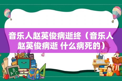 音乐人赵英俊病逝终（音乐人赵英俊病逝 什么病死的）