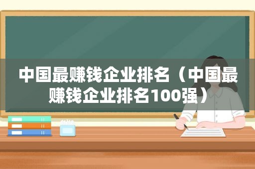 中国最赚钱企业排名（中国最赚钱企业排名100强）