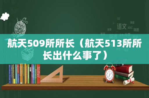 航天509所所长（航天513所所长出什么事了）  第1张