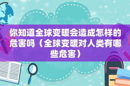 你知道全球变暖会造成怎样的危害吗（全球变暖对人类有哪些危害）