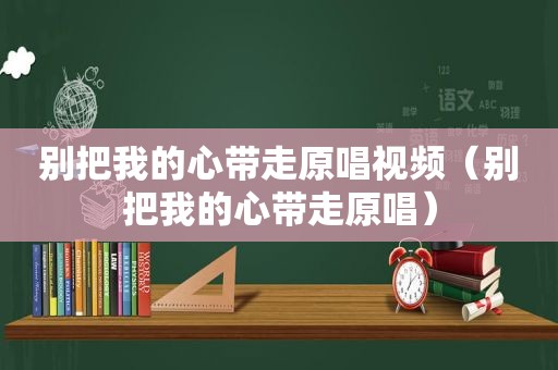 别把我的心带走原唱视频（别把我的心带走原唱）