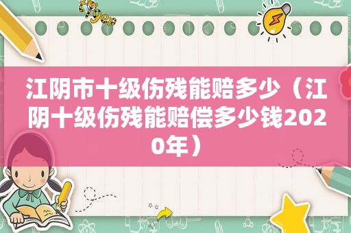 江阴市十级伤残能赔多少（江阴十级伤残能赔偿多少钱2020年）