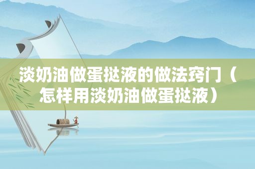 淡奶油做蛋挞液的做法窍门（怎样用淡奶油做蛋挞液）