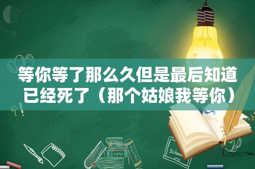 等你等了那么久但是最后知道已经死了（那个姑娘我等你）  第1张