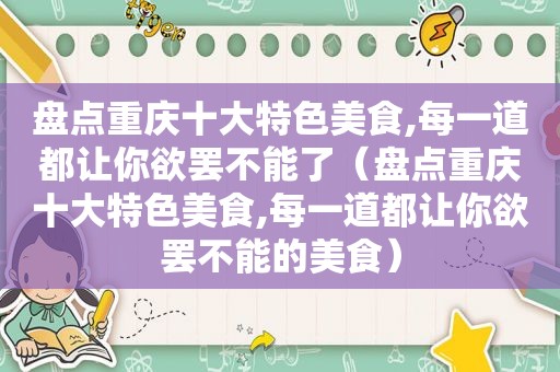 盘点重庆十大特色美食,每一道都让你欲罢不能了（盘点重庆十大特色美食,每一道都让你欲罢不能的美食）