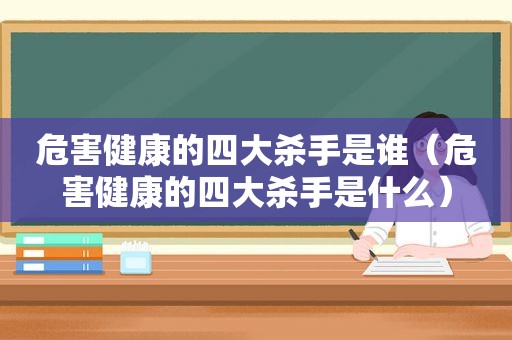 危害健康的四大杀手是谁（危害健康的四大杀手是什么）