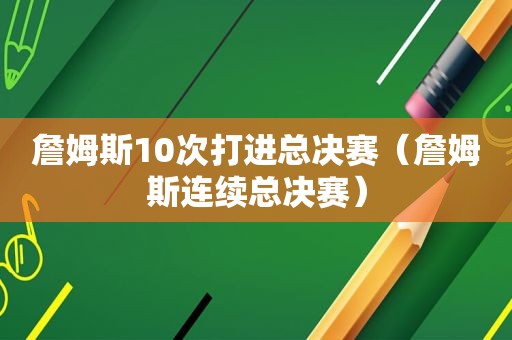 詹姆斯10次打进总决赛（詹姆斯连续总决赛）