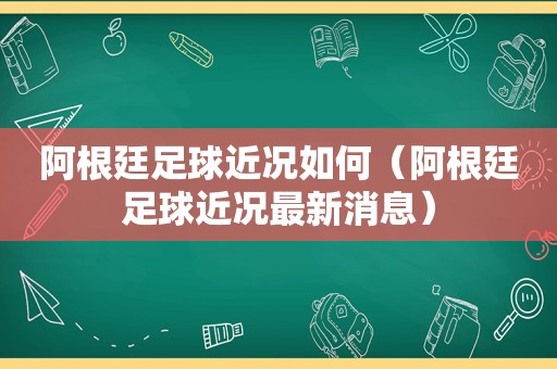 阿根廷足球近况如何（阿根廷足球近况最新消息）