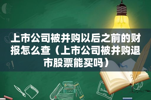 上市公司被并购以后之前的财报怎么查（上市公司被并购退市股票能买吗）