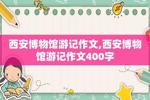 西安博物馆游记作文,西安博物馆游记作文400字