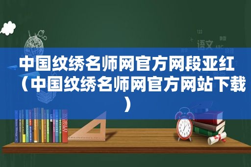 中国纹绣名师网官方网段亚红（中国纹绣名师网官方网站下载）