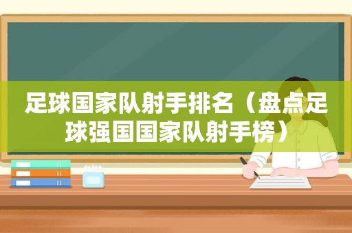 足球国家队射手排名（盘点足球强国国家队射手榜）