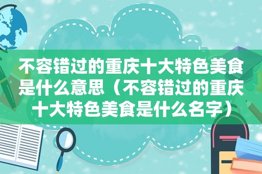 不容错过的重庆十大特色美食是什么意思（不容错过的重庆十大特色美食是什么名字）