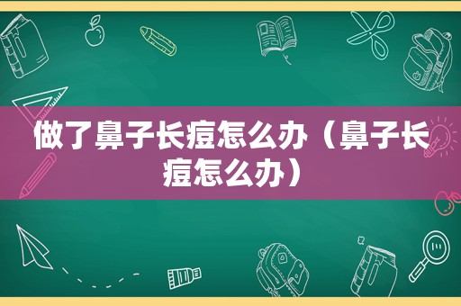 做了鼻子长痘怎么办（鼻子长痘怎么办）