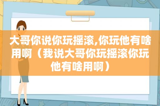 大哥你说你玩摇滚,你玩他有啥用啊（我说大哥你玩摇滚你玩他有啥用啊）