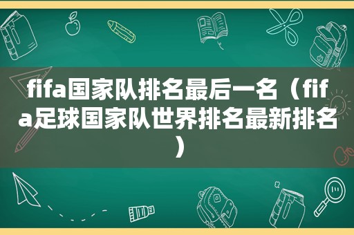 fifa国家队排名最后一名（fifa足球国家队世界排名最新排名）