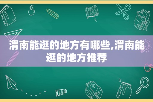 渭南能逛的地方有哪些,渭南能逛的地方推荐  第1张