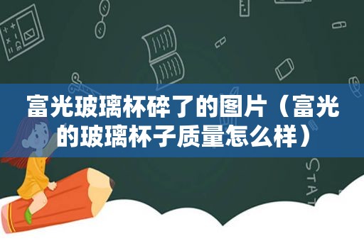 富光玻璃杯碎了的图片（富光的玻璃杯子质量怎么样）