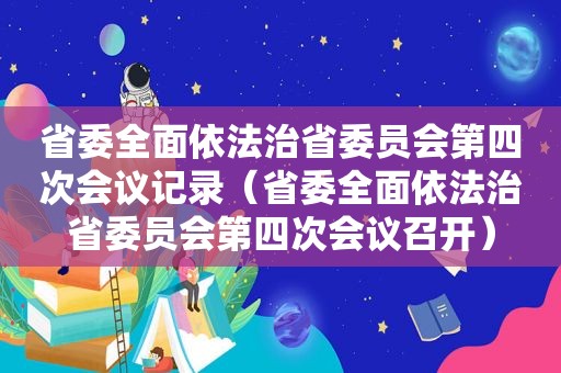 省委全面依法治省委员会第四次会议记录（省委全面依法治省委员会第四次会议召开）  第1张