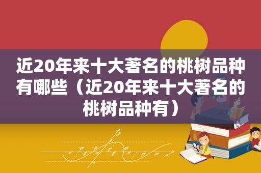 近20年来十大著名的桃树品种有哪些（近20年来十大著名的桃树品种有）