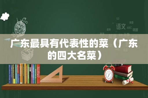 广东最具有代表性的菜（广东的四大名菜）