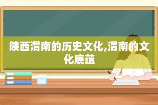 陕西渭南的历史文化,渭南的文化底蕴