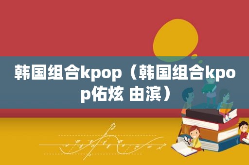 韩国组合kpop（韩国组合kpop佑炫 由滨）