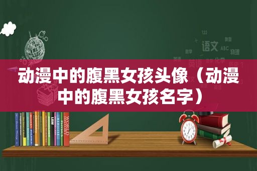 动漫中的腹黑女孩头像（动漫中的腹黑女孩名字）