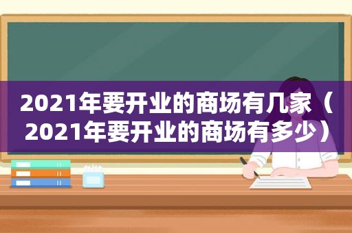 2021年要开业的商场有几家（2021年要开业的商场有多少）