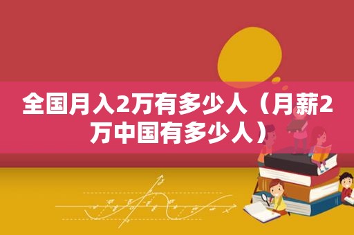 全国月入2万有多少人（月薪2万中国有多少人）