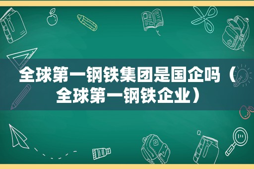 全球第一钢铁集团是国企吗（全球第一钢铁企业）