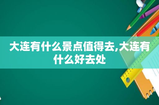 大连有什么景点值得去,大连有什么好去处