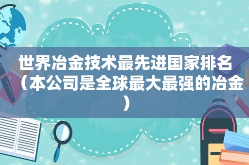 世界冶金技术最先进国家排名（本公司是全球最大最强的冶金）