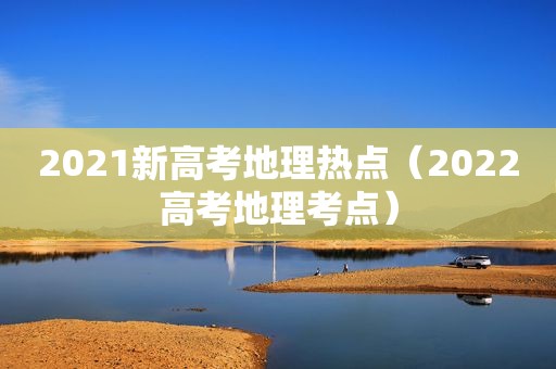 2021新高考地理热点（2022高考地理考点）  第1张