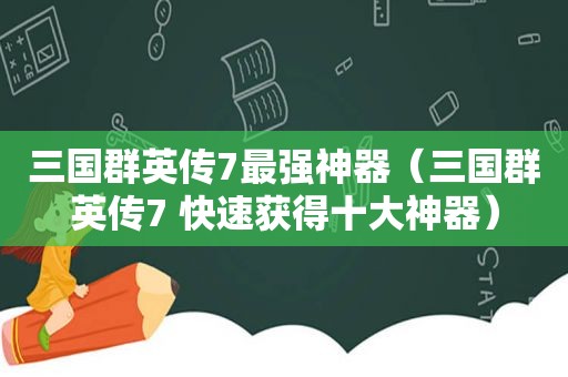 三国群英传7最强神器（三国群英传7 快速获得十大神器）