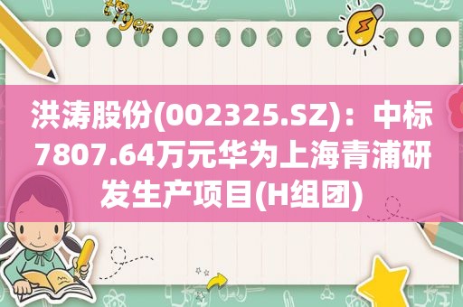 洪涛股份(002325.SZ)：中标7807.64万元华为上海青浦研发生产项目(H组团)