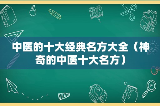 中医的十大经典名方大全（神奇的中医十大名方）